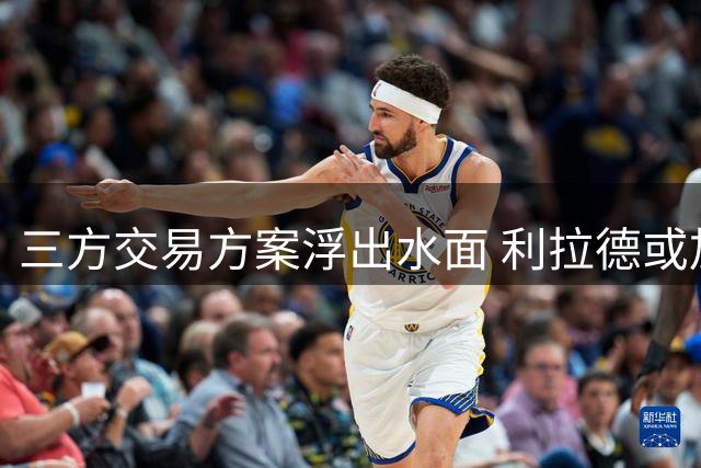 三方交易方案浮出水面 利拉德或加盟热火联手字母哥