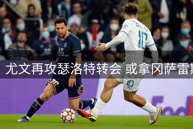 尤文再攻瑟洛特转会 或拿冈萨雷斯当筹码
