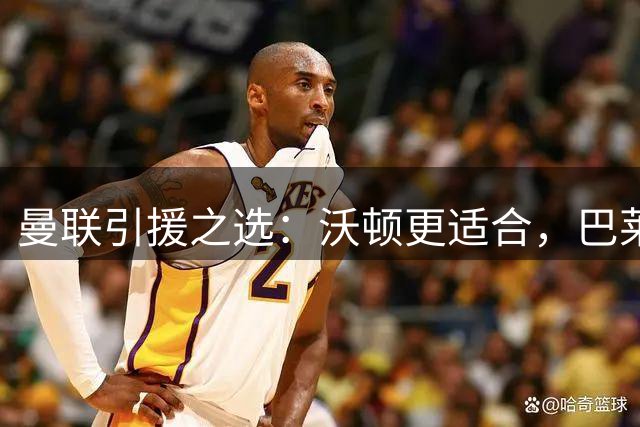 曼联引援之选：沃顿更适合，巴莱巴仍需成长
