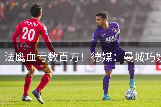 法鹰血亏数百万！德媒：曼城巧妙规避二转，两笔交易打包一高一低