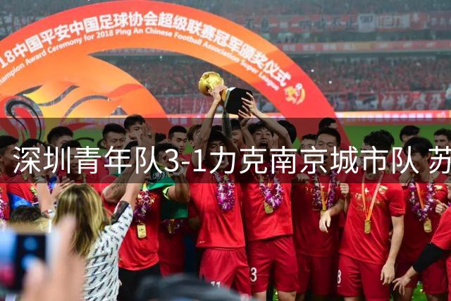 深圳青年队3-1力克南京城市队 苏宇亮建功周鑫锦上添花