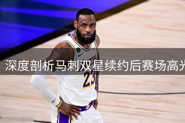 深度剖析马刺双星续约后赛场高光表现
