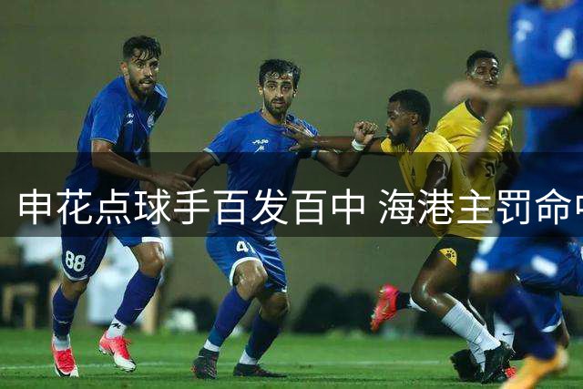 申花点球手百发百中 海港主罚命中率堪忧