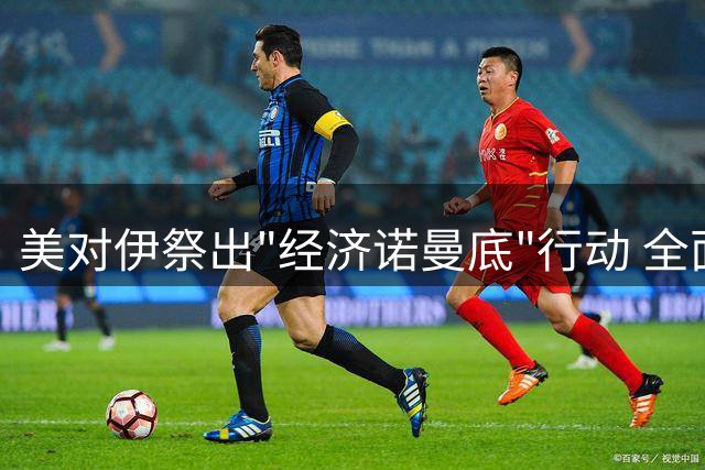 美对伊祭出"经济诺曼底"行动 全面封锁撼动全球格局