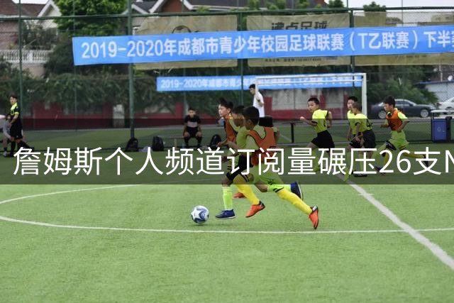 詹姆斯个人频道订阅量碾压26支NBA球队